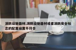 消防设施器材,消防设施器材或者消防安全标志的配置设置不符合