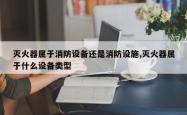 灭火器属于消防设备还是消防设施,灭火器属于什么设备类型