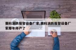 赛科消防报警设备厂家,赛科消防报警设备厂家那年停产了