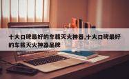 十大口碑最好的车载灭火神器,十大口碑最好的车载灭火神器品牌