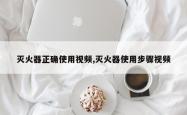 灭火器正确使用视频,灭火器使用步骤视频