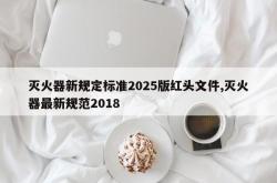 灭火器新规定标准2025版红头文件,灭火器最新规范2018