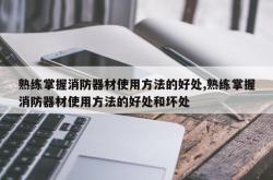 熟练掌握消防器材使用方法的好处,熟练掌握消防器材使用方法的好处和坏处