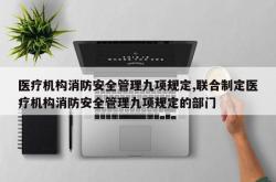 医疗机构消防安全管理九项规定,联合制定医疗机构消防安全管理九项规定的部门