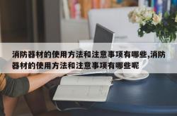 消防器材的使用方法和注意事项有哪些,消防器材的使用方法和注意事项有哪些呢