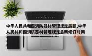 中华人民共和国消防器材管理规定最新,中华人民共和国消防器材管理规定最新修订时间