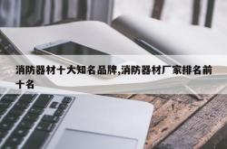 消防器材十大知名品牌,消防器材厂家排名前十名