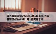 灭火器新国标2025年1月1日实施,灭火器新国标2025年1月1日实施了吗