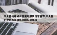 灭火器的维修与报废年限及日常管理,灭火器的使用方法维修年限报废年限