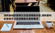 消防器材的使用方法包括哪些内容,消防器材的使用方法包括哪些内容和要求