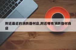附近最近的消防器材店,附近哪有消防器材商店