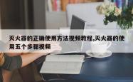 灭火器的正确使用方法视频教程,灭火器的使用五个步骤视频