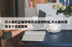 灭火器的正确使用方法视频教程,灭火器的使用五个步骤视频