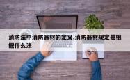 消防法中消防器材的定义,消防器材规定是根据什么法