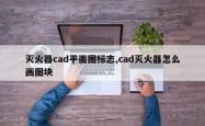 灭火器cad平面图标志,cad灭火器怎么画图块