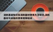 消防基础知识及消防器材使用方法培训,消防器材与设施的使用视频培训