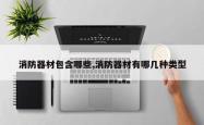 消防器材包含哪些,消防器材有哪几种类型