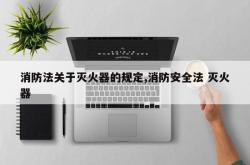 消防法关于灭火器的规定,消防安全法 灭火器