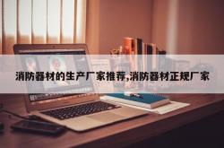 消防器材的生产厂家推荐,消防器材正规厂家