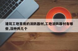 建筑工地常用的消防器材,工地消防器材有哪些,没种共几个