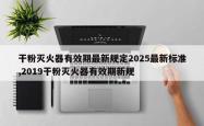 干粉灭火器有效期最新规定2025最新标准,2019干粉灭火器有效期新规