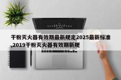 干粉灭火器有效期最新规定2025最新标准,2019干粉灭火器有效期新规