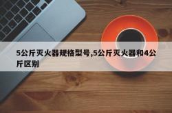 5公斤灭火器规格型号,5公斤灭火器和4公斤区别