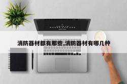 消防器材都有那些,消防器材有哪几种