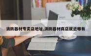 消防器材专卖店地址,消防器材商店就近哪有
