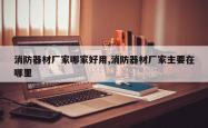 消防器材厂家哪家好用,消防器材厂家主要在哪里