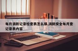 每月消防记录检查表怎么填,消防安全每月查记录表内容
