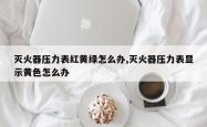 灭火器压力表红黄绿怎么办,灭火器压力表显示黄色怎么办