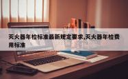 灭火器年检标准最新规定要求,灭火器年检费用标准