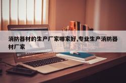 消防器材的生产厂家哪家好,专业生产消防器材厂家