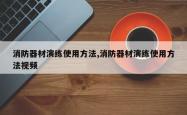消防器材演练使用方法,消防器材演练使用方法视频
