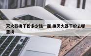 灭火器换干粉多少钱一瓶,换灭火器干粉去哪里换