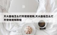 灭火器箱怎么打开使用视频,灭火器箱怎么打开使用视频教程