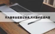 灭火器安全巡查记录表,灭火器的巡查内容