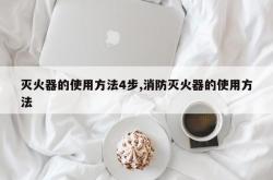 灭火器的使用方法4步,消防灭火器的使用方法