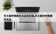 灭火器种类图片大全及价格,灭火器的种类图片大全
