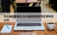灭火器检查情况,灭火器检查情况写正常吗怎么写
