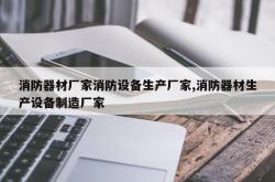 消防器材厂家消防设备生产厂家,消防器材生产设备制造厂家