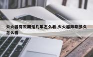 灭火器有效期是几年怎么看,灭火器限期多久怎么看