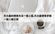 灭火器的使用方法一提二摇,灭火器使用步骤一提二瞄三拔
