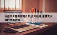 水基灭火器有效期几年,几年检修,水基灭火器的使用范围