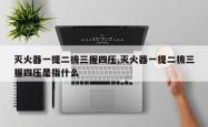 灭火器一提二拔三握四压,灭火器一提二拔三握四压是指什么
