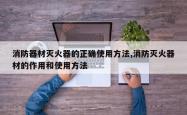 消防器材灭火器的正确使用方法,消防灭火器材的作用和使用方法