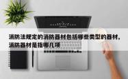 消防法规定的消防器材包括哪些类型的器材,消防器材是指哪几项