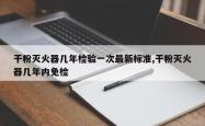 干粉灭火器几年检验一次最新标准,干粉灭火器几年内免检