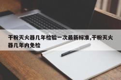 干粉灭火器几年检验一次最新标准,干粉灭火器几年内免检